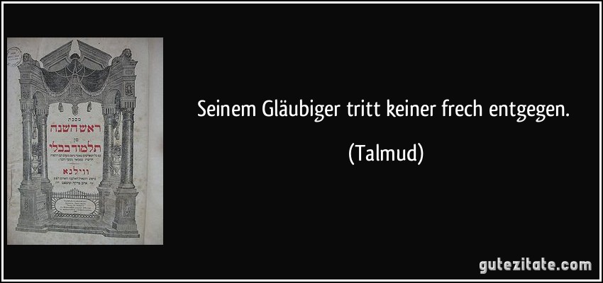 Seinem Gläubiger tritt keiner frech entgegen. (Talmud)