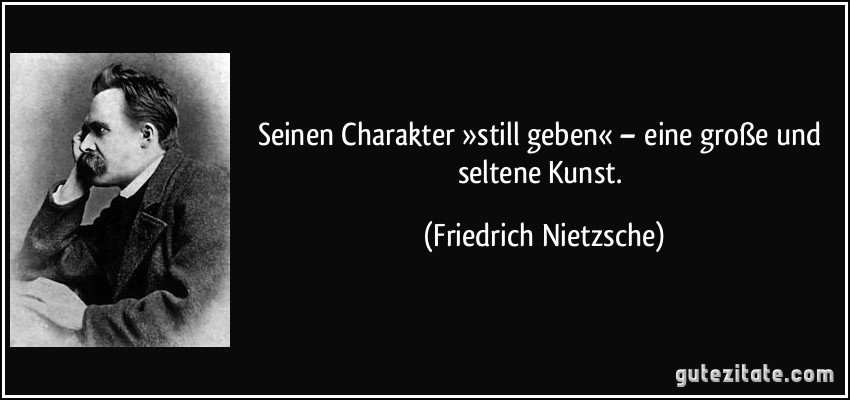 Seinen Charakter »still geben« – eine große und seltene Kunst. (Friedrich Nietzsche)