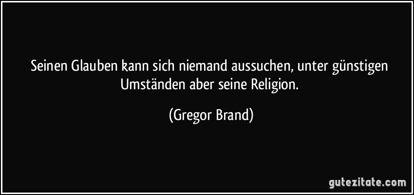 Seinen Glauben kann sich niemand aussuchen, unter günstigen Umständen aber seine Religion. (Gregor Brand)