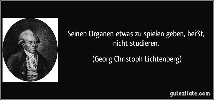 Seinen Organen etwas zu spielen geben, heißt, nicht studieren. (Georg Christoph Lichtenberg)