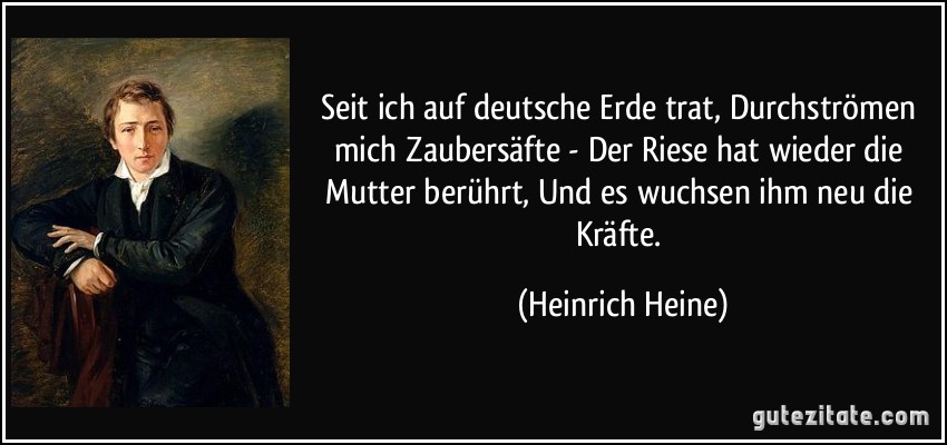 Seit ich auf deutsche Erde trat, Durchströmen mich Zaubersäfte - Der Riese hat wieder die Mutter berührt, Und es wuchsen ihm neu die Kräfte. (Heinrich Heine)