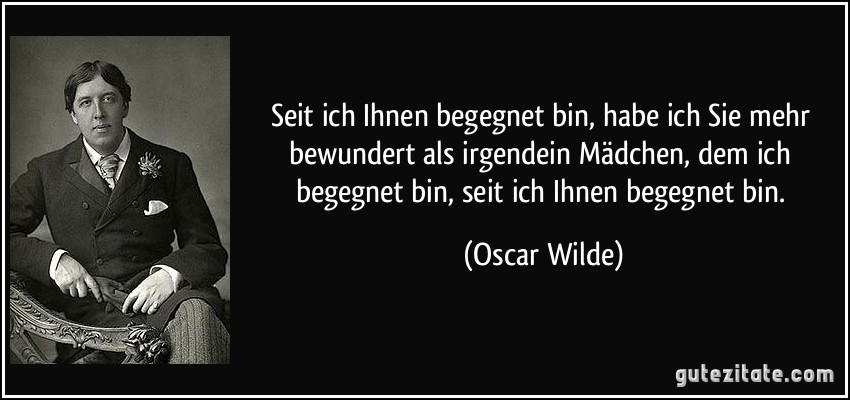 Seit ich Ihnen begegnet bin, habe ich Sie mehr bewundert als irgendein Mädchen, dem ich begegnet bin, seit ich Ihnen begegnet bin. (Oscar Wilde)