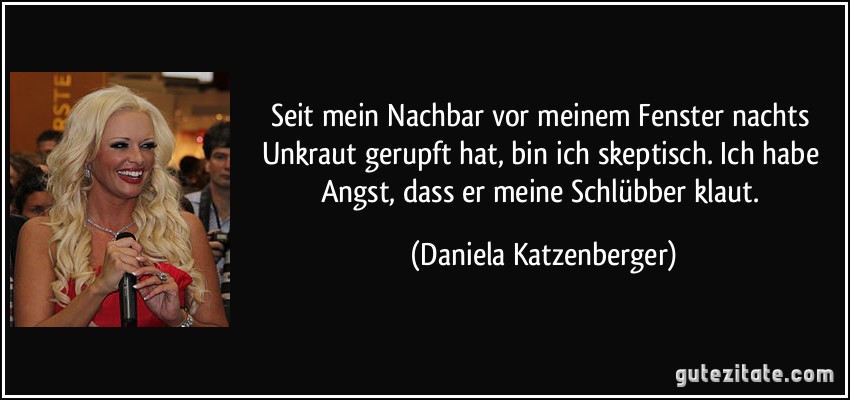 Seit mein Nachbar vor meinem Fenster nachts Unkraut gerupft hat, bin ich skeptisch. Ich habe Angst, dass er meine Schlübber klaut. (Daniela Katzenberger)