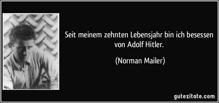 Seit meinem zehnten Lebensjahr bin ich besessen von Adolf Hitler. (Norman Mailer)