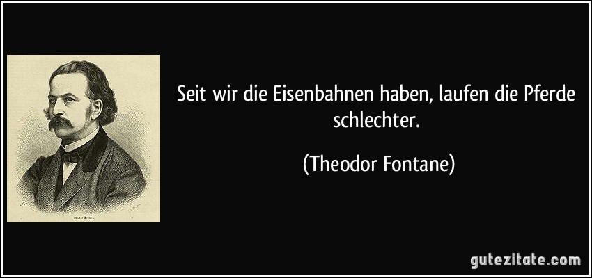 Seit wir die Eisenbahnen haben, laufen die Pferde schlechter. (Theodor Fontane)