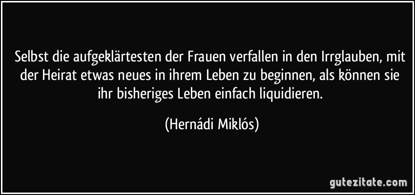 Selbst die aufgeklärtesten der Frauen verfallen in den Irrglauben, mit der Heirat etwas neues in ihrem Leben zu beginnen, als können sie ihr bisheriges Leben einfach liquidieren. (Hernádi Miklós)