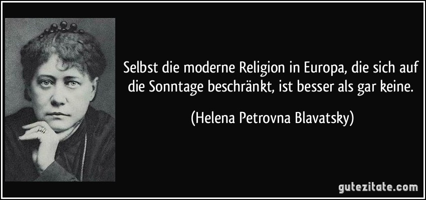 Selbst die moderne Religion in Europa, die sich auf die Sonntage beschränkt, ist besser als gar keine. (Helena Petrovna Blavatsky)