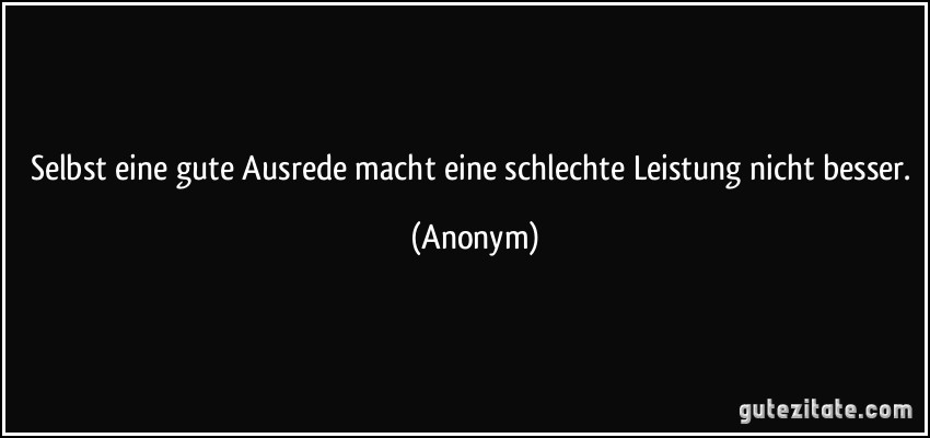 Selbst eine gute Ausrede macht eine schlechte Leistung nicht besser. (Anonym)