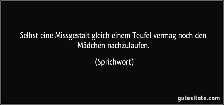 Selbst eine Missgestalt gleich einem Teufel vermag noch den Mädchen nachzulaufen. (Sprichwort)