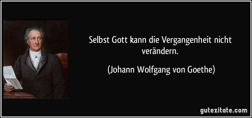 Selbst Gott kann die Vergangenheit nicht verändern. (Johann Wolfgang von Goethe)