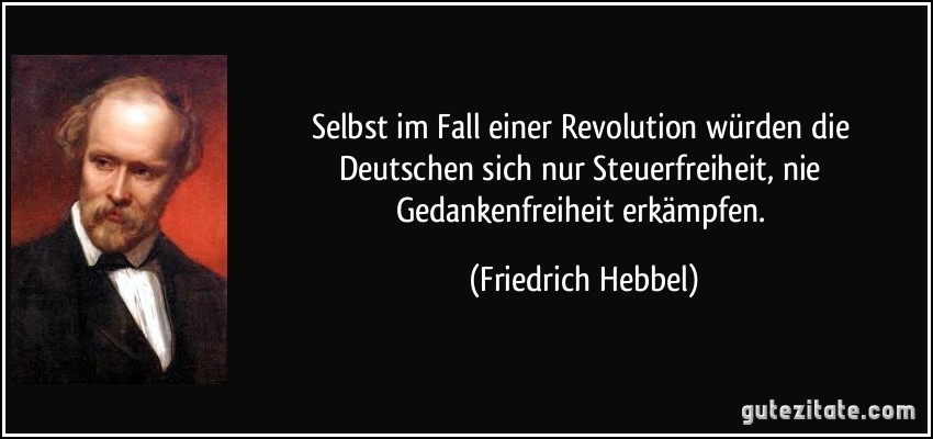 Selbst im Fall einer Revolution würden die Deutschen sich nur Steuerfreiheit, nie Gedankenfreiheit erkämpfen. (Friedrich Hebbel)