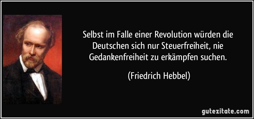 Selbst im Falle einer Revolution würden die Deutschen sich nur Steuerfreiheit, nie Gedankenfreiheit zu erkämpfen suchen. (Friedrich Hebbel)