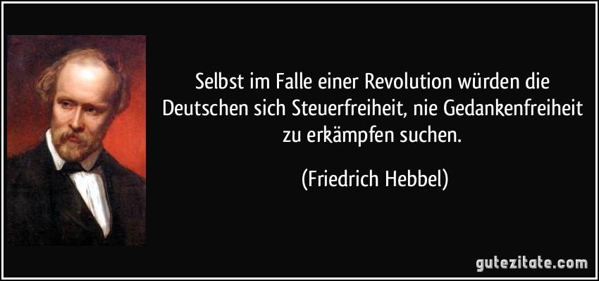 Selbst im Falle einer Revolution würden die Deutschen sich Steuerfreiheit, nie Gedankenfreiheit zu erkämpfen suchen. (Friedrich Hebbel)
