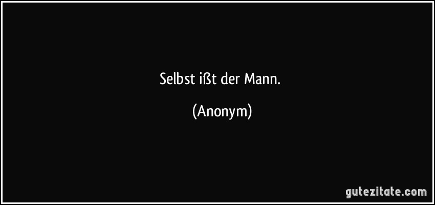 Selbst ißt der Mann. (Anonym)