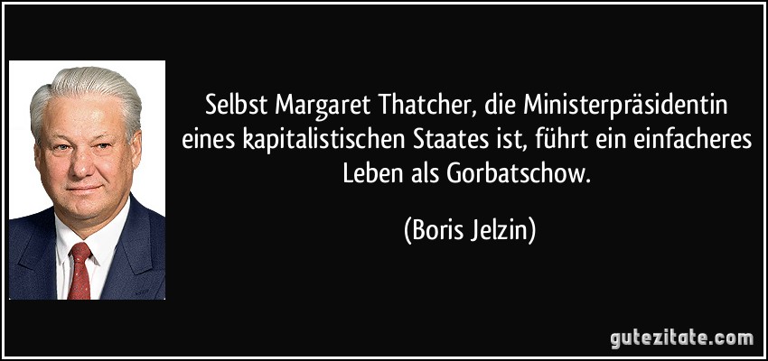 Selbst Margaret Thatcher, die Ministerpräsidentin eines kapitalistischen Staates ist, führt ein einfacheres Leben als Gorbatschow. (Boris Jelzin)