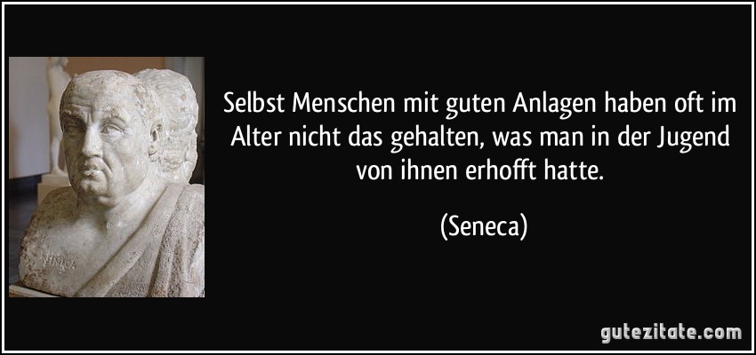 Selbst Menschen mit guten Anlagen haben oft im Alter nicht das gehalten, was man in der Jugend von ihnen erhofft hatte. (Seneca)