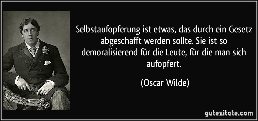 Selbstaufopferung ist etwas, das durch ein Gesetz abgeschafft werden sollte. Sie ist so demoralisierend für die Leute, für die man sich aufopfert. (Oscar Wilde)