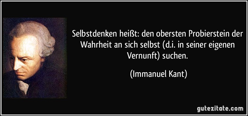 Selbstdenken heißt: den obersten Probierstein der Wahrheit an sich selbst (d.i. in seiner eigenen Vernunft) suchen. (Immanuel Kant)