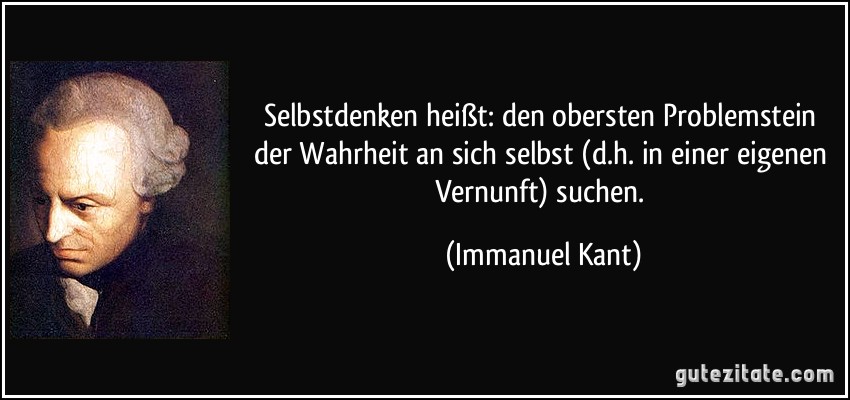 Selbstdenken heißt: den obersten Problemstein der Wahrheit an sich selbst (d.h. in einer eigenen Vernunft) suchen. (Immanuel Kant)