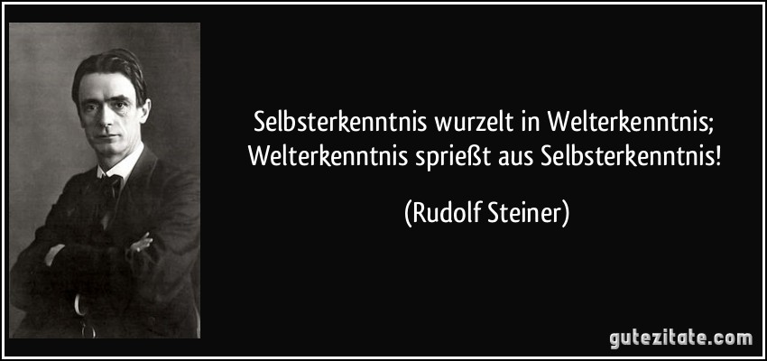 Selbsterkenntnis wurzelt in Welterkenntnis; Welterkenntnis sprießt aus Selbsterkenntnis! (Rudolf Steiner)