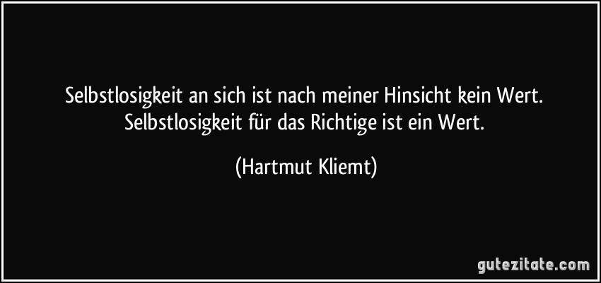 Selbstlosigkeit an sich ist nach meiner Hinsicht kein Wert. Selbstlosigkeit für das Richtige ist ein Wert. (Hartmut Kliemt)