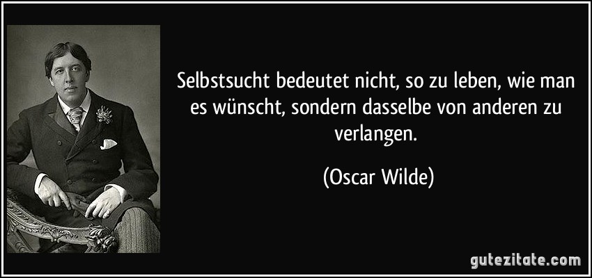 Selbstsucht bedeutet nicht, so zu leben, wie man es wünscht, sondern dasselbe von anderen zu verlangen. (Oscar Wilde)