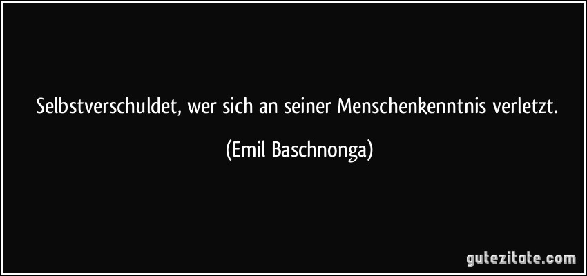 Selbstverschuldet, wer sich an seiner Menschenkenntnis verletzt. (Emil Baschnonga)