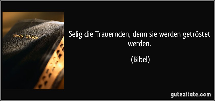 Selig die Trauernden, denn sie werden getröstet werden. (Bibel)