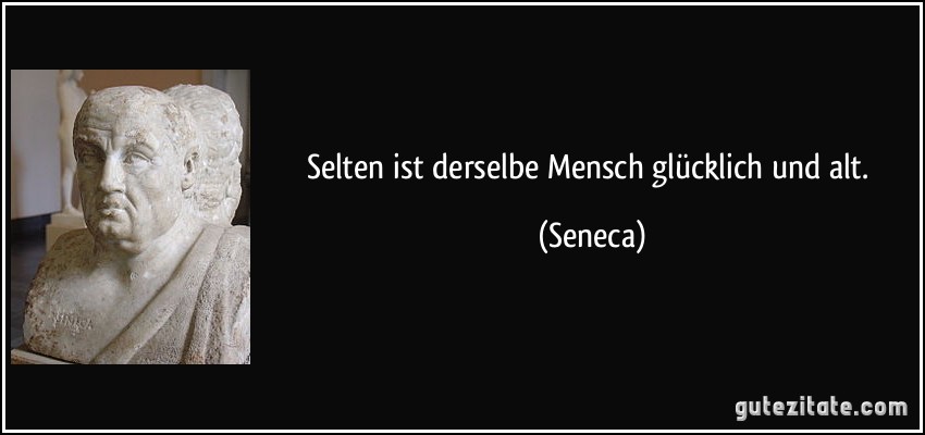 Selten ist derselbe Mensch glücklich und alt. (Seneca)