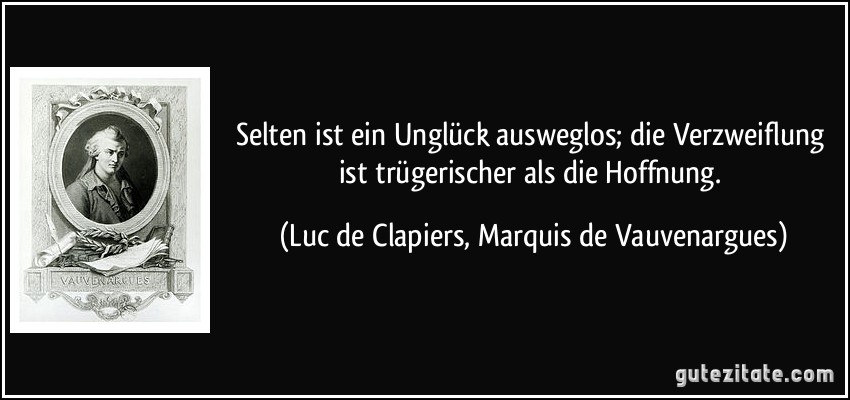 Selten ist ein Unglück ausweglos; die Verzweiflung ist trügerischer als die Hoffnung. (Luc de Clapiers, Marquis de Vauvenargues)