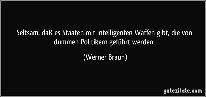 Seltsam, daß es Staaten mit intelligenten Waffen gibt, die von dummen Politikern geführt werden. (Werner Braun)