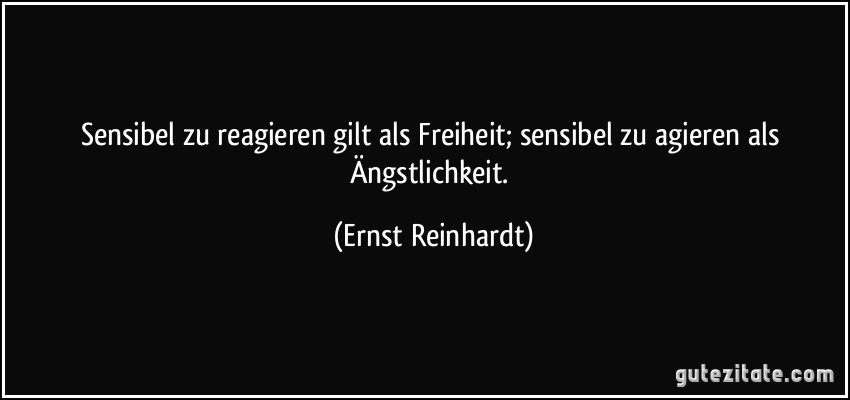 Sensibel zu reagieren gilt als Freiheit; sensibel zu agieren als Ängstlichkeit. (Ernst Reinhardt)