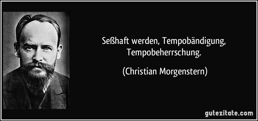 Seßhaft werden, Tempobändigung, Tempobeherrschung. (Christian Morgenstern)