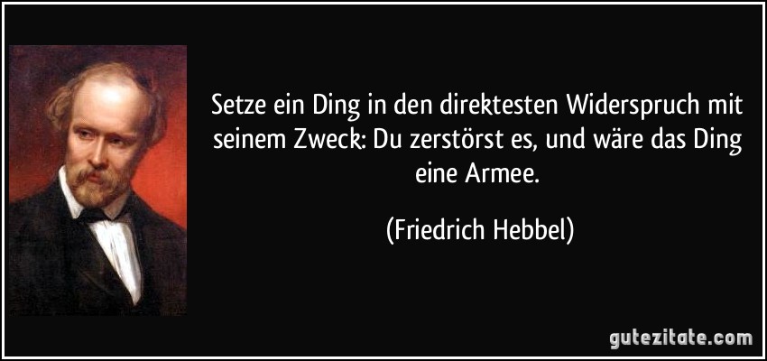 Setze ein Ding in den direktesten Widerspruch mit seinem Zweck: Du zerstörst es, und wäre das Ding eine Armee. (Friedrich Hebbel)