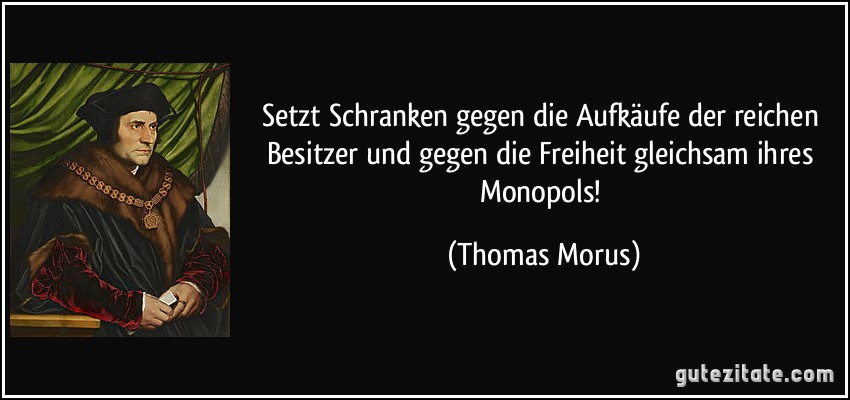 Setzt Schranken gegen die Aufkäufe der reichen Besitzer und gegen die Freiheit gleichsam ihres Monopols! (Thomas Morus)