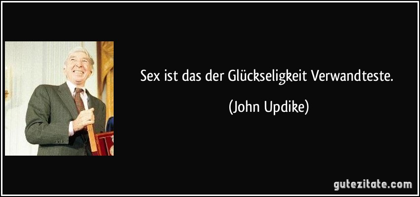 Sex ist das der Glückseligkeit Verwandteste. (John Updike)