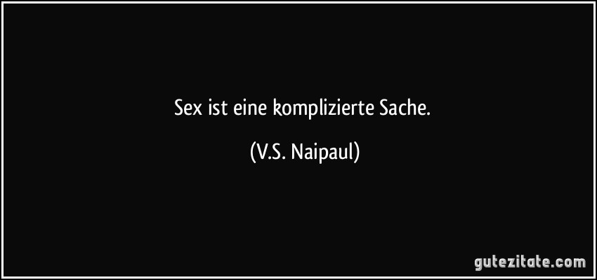 Sex ist eine komplizierte Sache. (V.S. Naipaul)