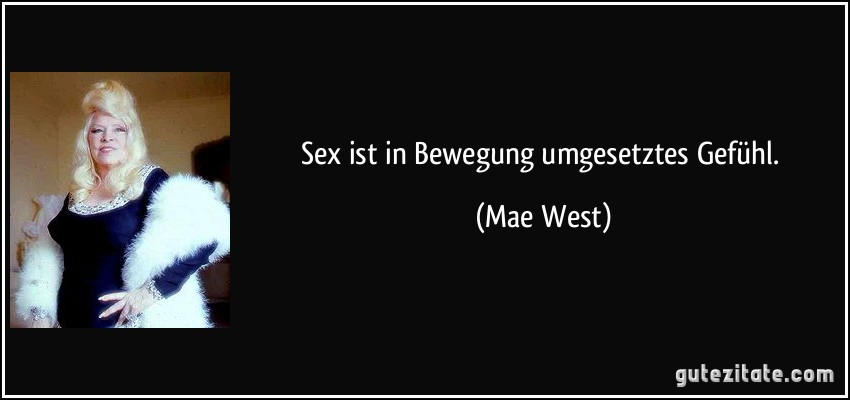 Sex ist in Bewegung umgesetztes Gefühl. (Mae West)