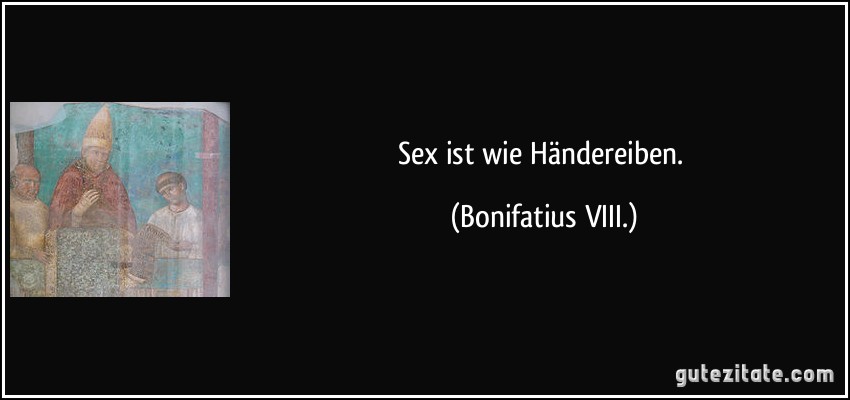 Sex ist wie Händereiben. (Bonifatius VIII.)