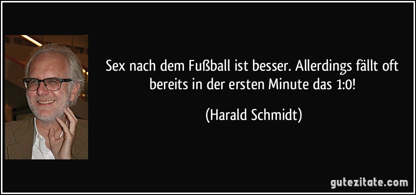 Sex nach dem Fußball ist besser. Allerdings fällt oft bereits in der ersten Minute das 1:0! (Harald Schmidt)