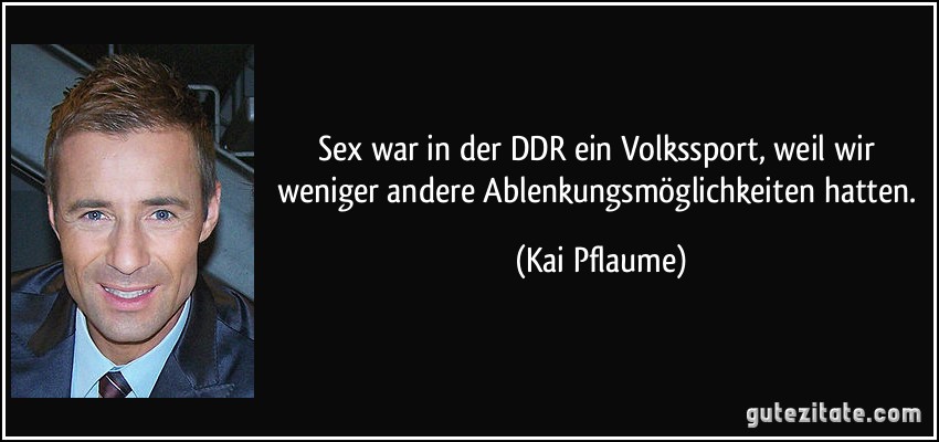 Sex war in der DDR ein Volkssport, weil wir weniger andere Ablenkungsmöglichkeiten hatten. (Kai Pflaume)