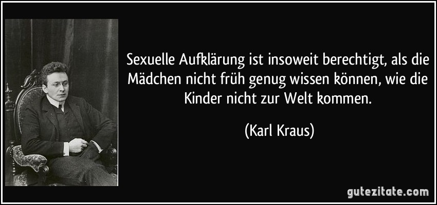 Sexuelle Aufklärung ist insoweit berechtigt, als die Mädchen nicht früh genug wissen können, wie die Kinder nicht zur Welt kommen. (Karl Kraus)