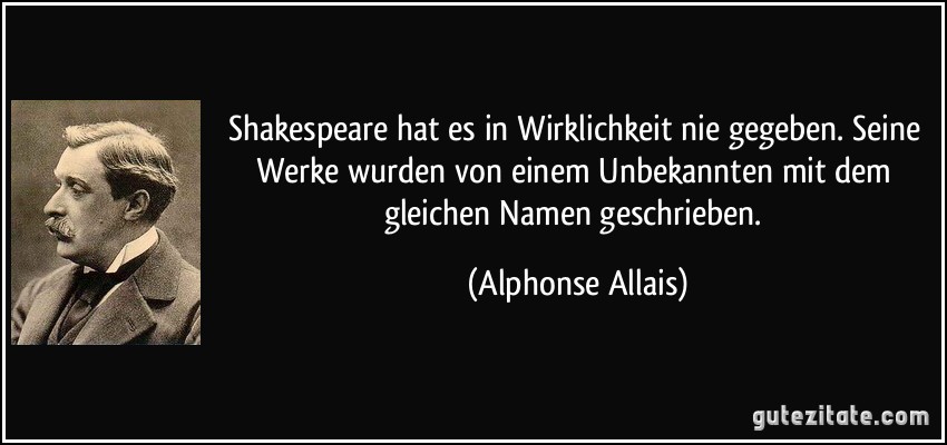 Shakespeare hat es in Wirklichkeit nie gegeben. Seine Werke wurden von einem Unbekannten mit dem gleichen Namen geschrieben. (Alphonse Allais)