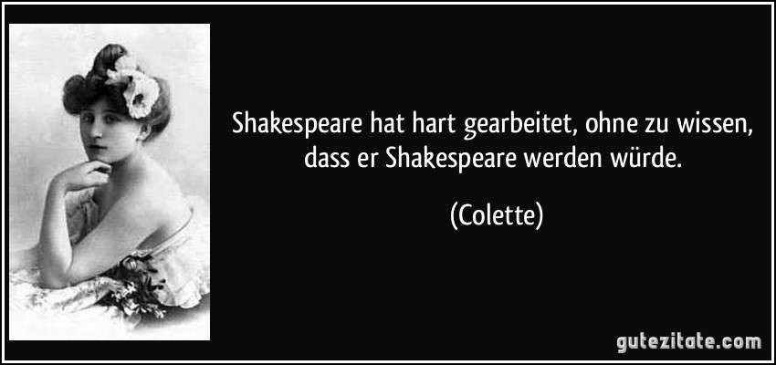 Shakespeare hat hart gearbeitet, ohne zu wissen, dass er Shakespeare werden würde. (Colette)