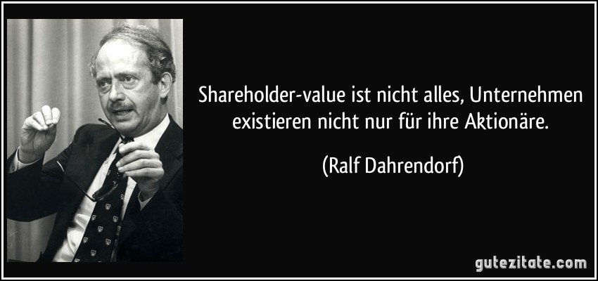 Shareholder-value ist nicht alles, Unternehmen existieren nicht nur für ihre Aktionäre. (Ralf Dahrendorf)