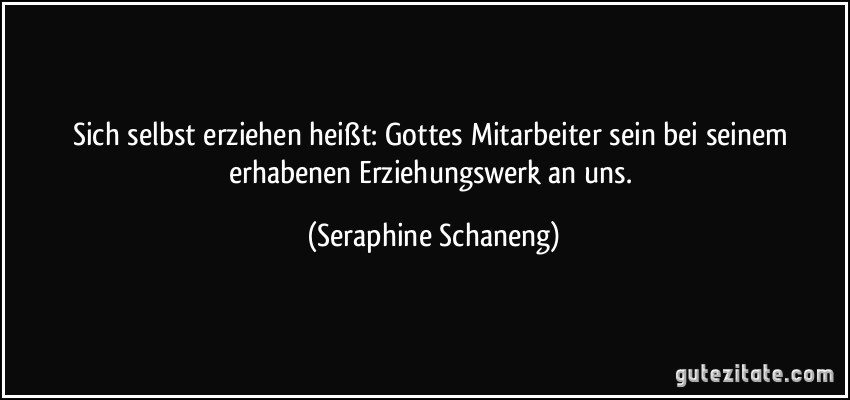 Sich selbst erziehen heißt: Gottes Mitarbeiter sein bei seinem erhabenen Erziehungswerk an uns. (Seraphine Schaneng)