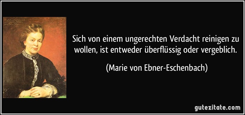 Sich von einem ungerechten Verdacht reinigen zu wollen, ist entweder überflüssig oder vergeblich. (Marie von Ebner-Eschenbach)