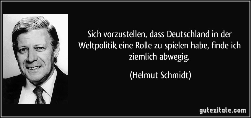 Sich vorzustellen, dass Deutschland in der Weltpolitik eine Rolle zu spielen habe, finde ich ziemlich abwegig. (Helmut Schmidt)