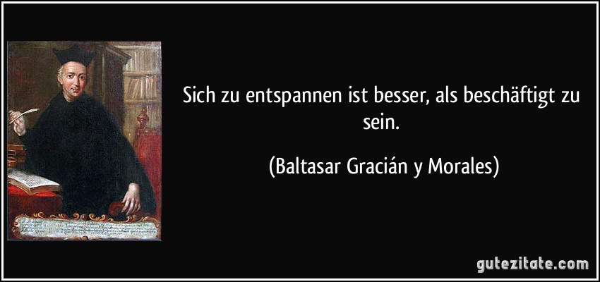 Sich zu entspannen ist besser, als beschäftigt zu sein. (Baltasar Gracián y Morales)
