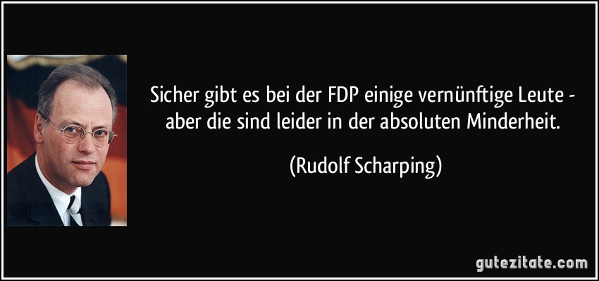 Sicher gibt es bei der FDP einige vernünftige Leute - aber die sind leider in der absoluten Minderheit. (Rudolf Scharping)